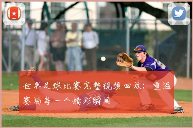 世界足球比赛完整视频回放：重温赛场每一个精彩瞬间