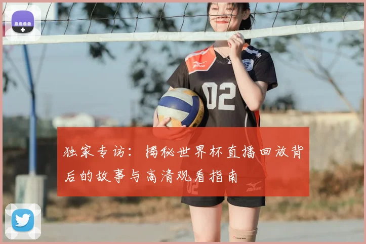 独家专访：揭秘世界杯直播回放背后的故事与高清观看指南