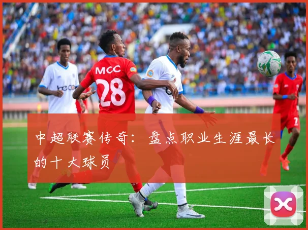 中超联赛传奇：盘点职业生涯最长的十大球员