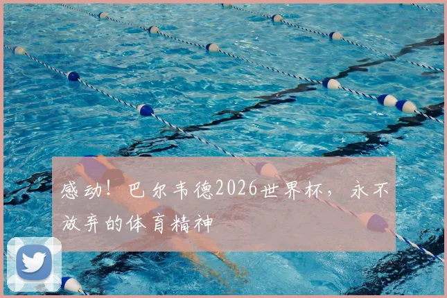 感动！巴尔韦德2026世界杯，永不放弃的体育精神