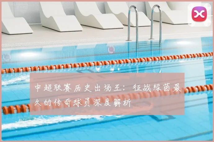 中超联赛历史出场王：征战绿茵最久的传奇球员深度解析
