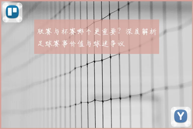 联赛与杯赛哪个更重要？深度解析足球赛事价值与球迷争议