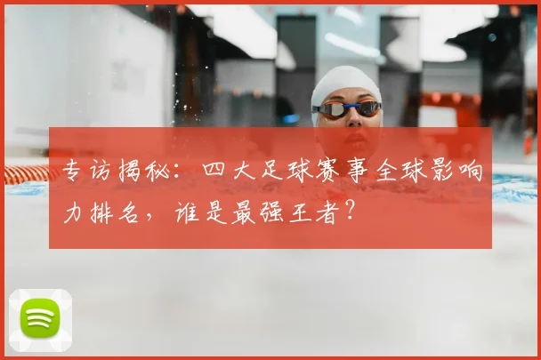 专访揭秘：四大足球赛事全球影响力排名，谁是最强王者？