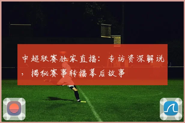 中超联赛独家直播:专访资深解说,揭秘赛事转播幕后故事
