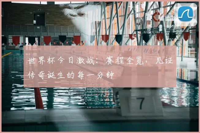 世界杯今日激战:赛程全览,见证传奇诞生的每一分钟