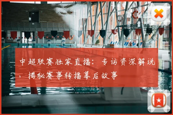 中超联赛独家直播：专访资深解说，揭秘赛事转播幕后故事