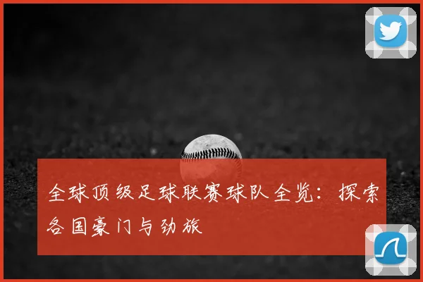 全球顶级足球联赛球队全览：探索各国豪门与劲旅