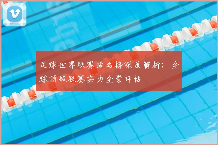 足球世界联赛排名榜深度解析：全球顶级联赛实力全景评估