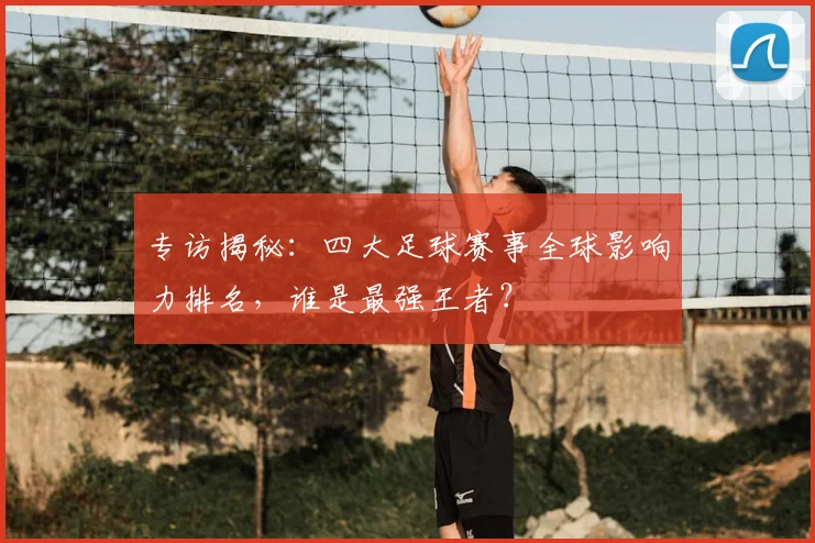 专访揭秘：四大足球赛事全球影响力排名，谁是最强王者？