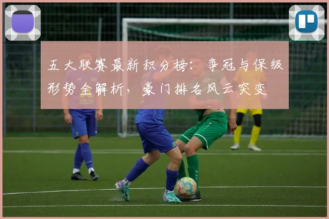五大联赛最新积分榜：争冠与保级形势全解析，豪门排名风云突变