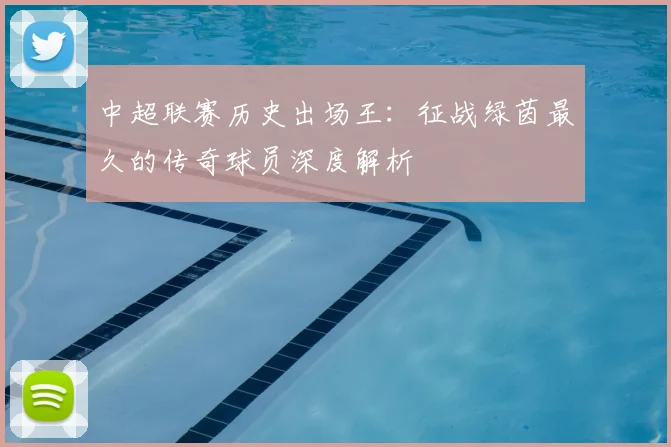 中超联赛历史出场王：征战绿茵最久的传奇球员深度解析