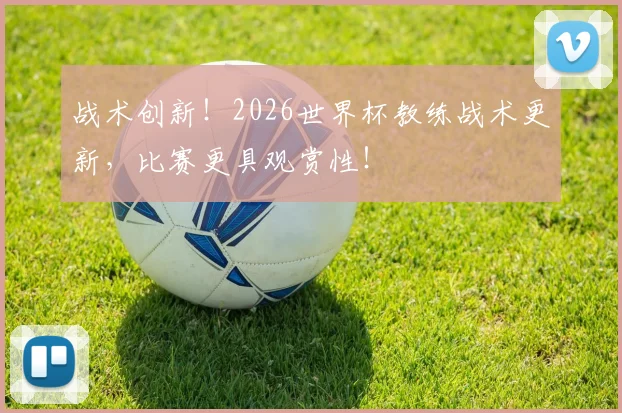 战术创新！2026世界杯教练战术更新，比赛更具观赏性！