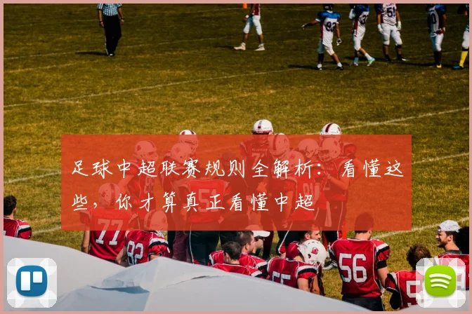足球中超联赛规则全解析：看懂这些，你才算真正看懂中超