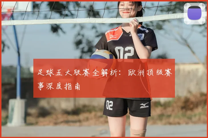 足球五大联赛全解析：欧洲顶级赛事深度指南